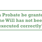 Can Probate be granted if the Will has not been executed correctly?